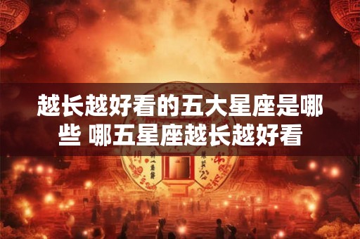 越长越好看的五大星座是哪些 哪五星座越长越好看
