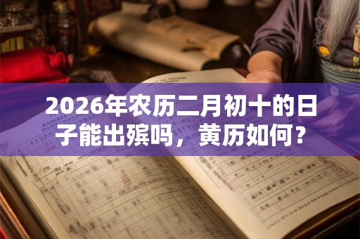 2026年农历二月初十的日子能出殡吗，黄历如何？