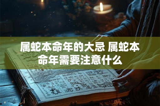 属蛇本命年的大忌 属蛇本命年需要注意什么