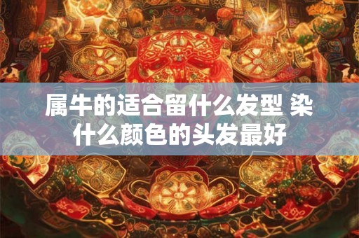 属牛的适合留什么发型 染什么颜色的头发最好