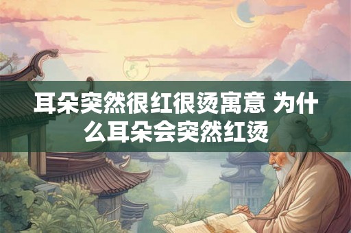 耳朵突然很红很烫寓意 为什么耳朵会突然红烫