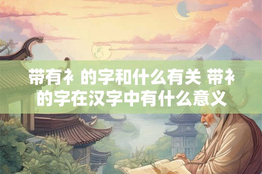 带有衤的字和什么有关 带衤的字在汉字中有什么意义 带有衤的字和什么有关 带衤的字在汉字中有什么意义