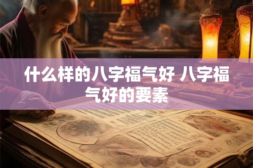 什么样的八字福气好 八字福气好的要素