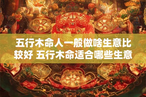 五行木命人一般做啥生意比较好 五行木命适合哪些生意