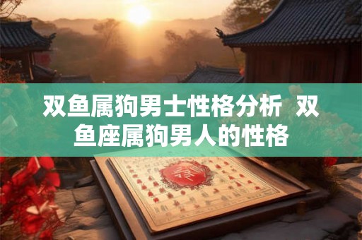 双鱼属狗男士性格分析 双鱼座属狗男人的性格 双鱼属狗男士性格分析 双鱼座属狗男人的性格