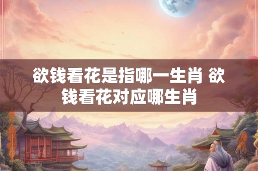 欲钱看花是指哪一生肖 欲钱看花对应哪生肖 欲钱看花是指哪一生肖 欲钱看花对应哪生肖