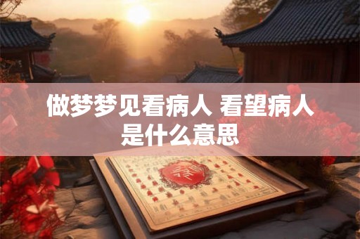 做梦梦见看病人 看望病人是什么意思