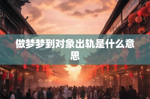 做梦梦到对象出轨是什么意思