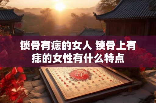 锁骨有痣的女人 锁骨上有痣的女性有什么特点