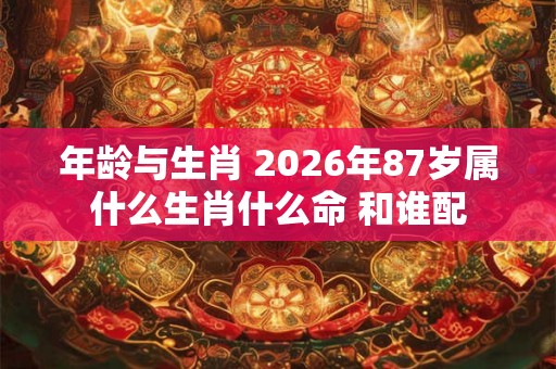 年龄与生肖 2026年87岁属什么生肖什么命 和谁配