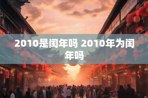 2010是闰年吗 2010年为闰年吗