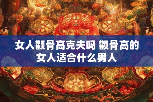 女人颧骨高克夫吗 颧骨高的女人适合什么男人