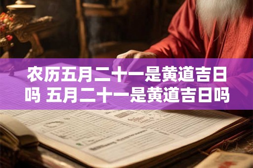 农历五月二十一是黄道吉日吗 五月二十一是黄道吉日吗
