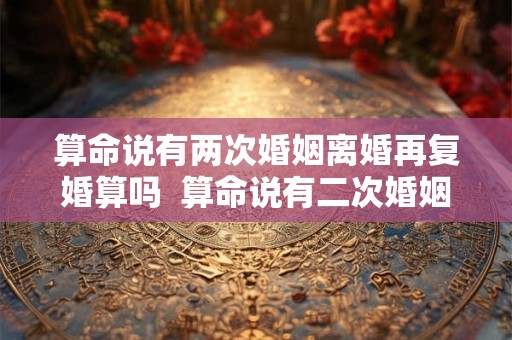 算命说有两次婚姻离婚再复婚算吗  算命说有二次婚姻