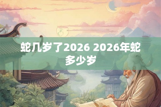 蛇几岁了2026 2026年蛇多少岁
