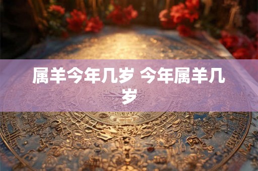 属羊今年几岁 今年属羊几岁