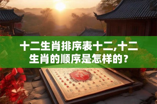 十二生肖排序表十二,十二生肖的顺序是怎样的？