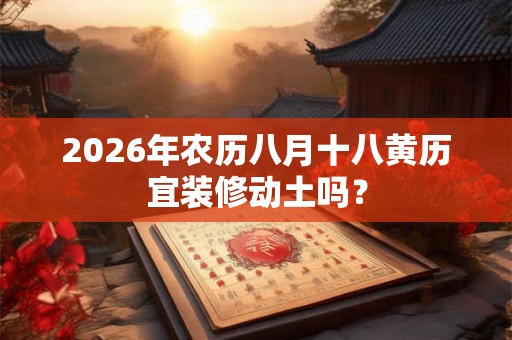 2026年农历八月十八黄历宜装修动土吗? 2026年农历八月十八黄历宜装修动土吗?