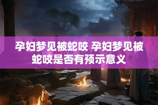 孕妇梦见被蛇咬 孕妇梦见被蛇咬是否有预示意义