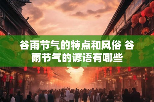 谷雨节气的特点和风俗 谷雨节气的谚语有哪些 谷雨节气的特点和风俗 谷雨节气的谚语有哪些