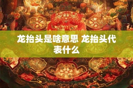 龙抬头是啥意思 龙抬头代表什么