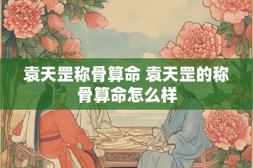 袁天罡称骨算命 袁天罡的称骨算命怎么样