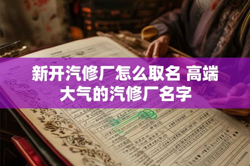 新开汽修厂怎么取名 高端大气的汽修厂名字