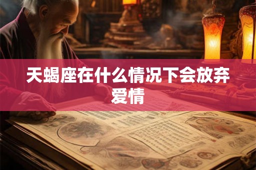 天蝎座在什么情况下会放弃爱情 天蝎座在什么情况下会放弃爱情