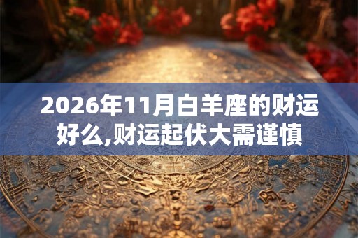 2026年11月白羊座的财运好么,财运起伏大需谨慎