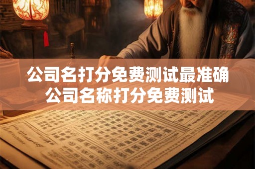 公司名打分免费测试最准确 公司名称打分免费测试 公司名打分免费测试最准确 公司名称打分免费测试
