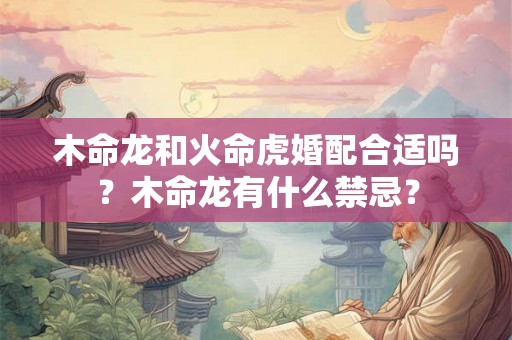 木命龙和火命虎婚配合适吗?木命龙有什么禁忌? 木命龙和火命虎婚配合适吗?木命龙有什么禁忌?