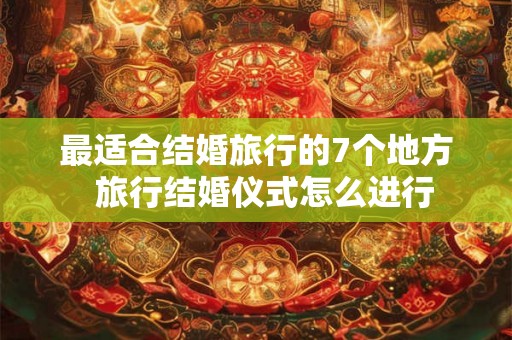 最适合结婚旅行的7个地方 旅行结婚仪式怎么进行 最适合结婚旅行的7个地方 旅行结婚仪式怎么进行
