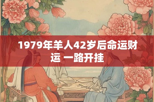1979年羊人42岁后命运财运 一路开挂