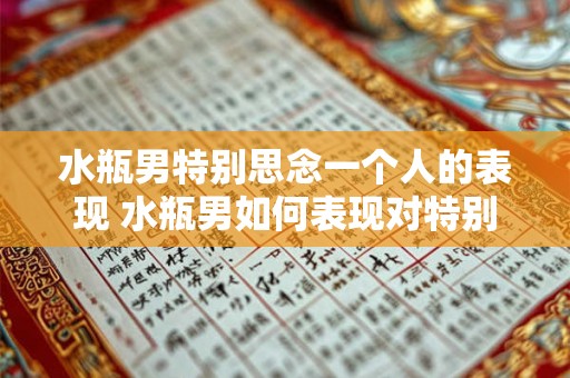 水瓶男特别思念一个人的表现 水瓶男如何表现对特别思念一个人