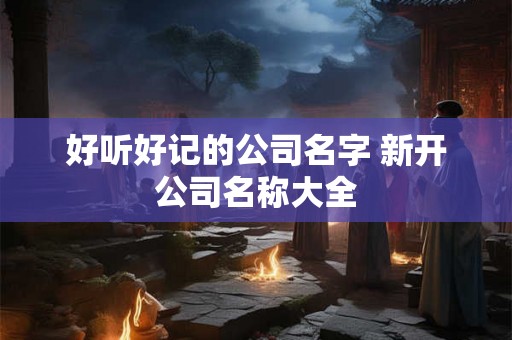 好听好记的公司名字 新开公司名称大全