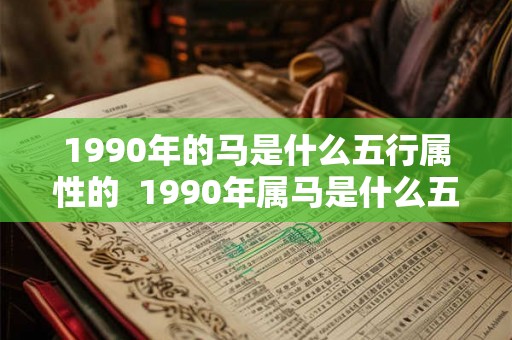 1990年的马是什么五行属性的 1990年属马是什么五行 1990年的马是什么五行属性的 1990年属马是什么五行