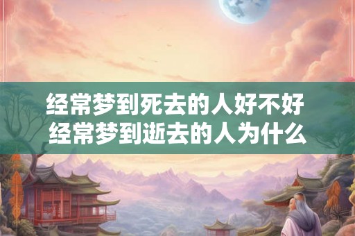 经常梦到死去的人好不好 经常梦到逝去的人为什么