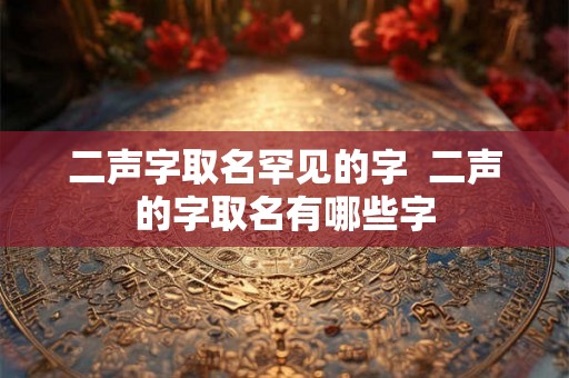 二声字取名罕见的字  二声的字取名有哪些字