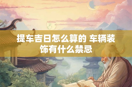 提车吉日怎么算的 车辆装饰有什么禁忌 提车吉日怎么算的 车辆装饰有什么禁忌