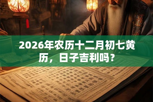 2026年农历十二月初七黄历，日子吉利吗？