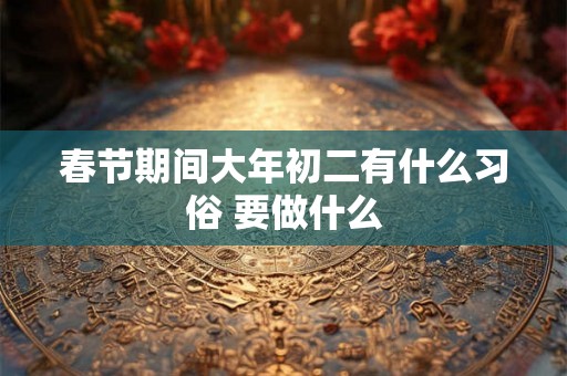 春节期间大年初二有什么习俗 要做什么