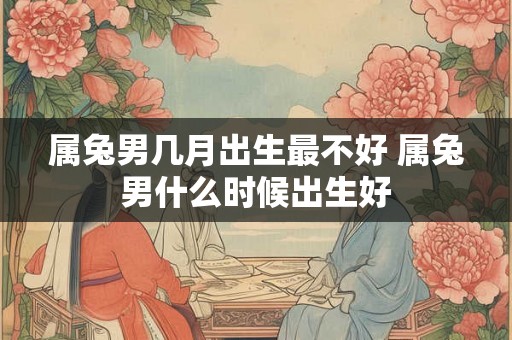 属兔男几月出生最不好 属兔男什么时候出生好