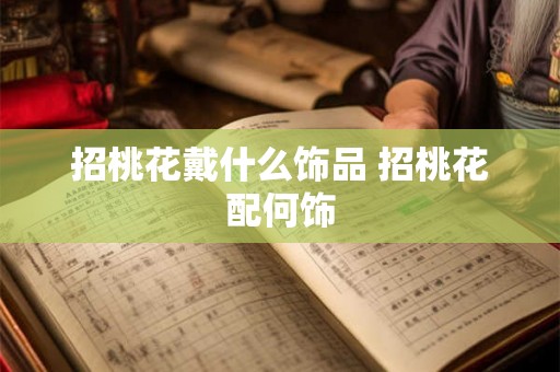 招桃花戴什么饰品 招桃花配何饰 招桃花戴什么饰品 招桃花配何饰