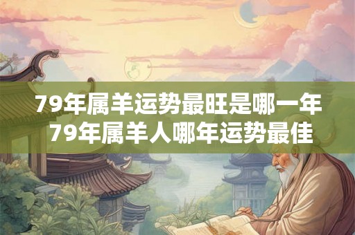79年属羊运势最旺是哪一年 79年属羊人哪年运势最佳 79年属羊运势最旺是哪一年 79年属羊人哪年运势最佳