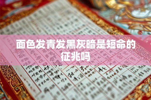 面色发青发黑灰暗是短命的征兆吗 面色发青发黑灰暗是短命的征兆吗