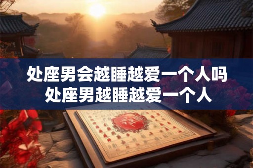 处座男会越睡越爱一个人吗 处座男越睡越爱一个人