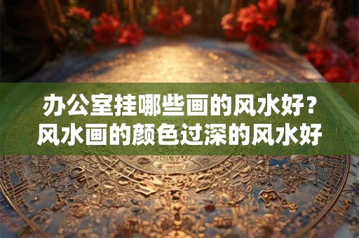 办公室挂哪些画的风水好?风水画的颜色过深的风水好吗? 办公室挂哪些画的风水好?风水画的颜色过深的风水好吗?