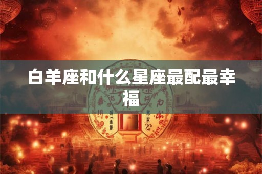 白羊座和什么星座最配最幸福