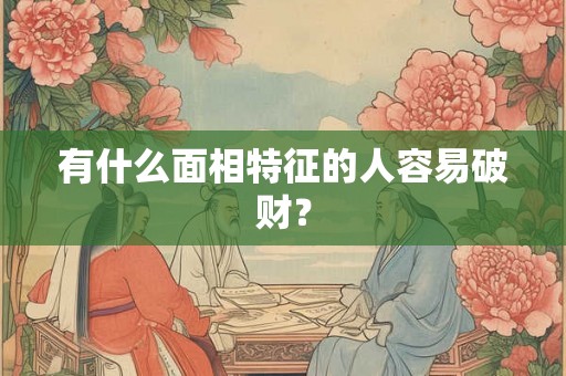 有什么面相特征的人容易破财？