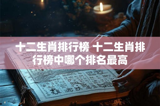 十二生肖排行榜 十二生肖排行榜中哪个排名最高